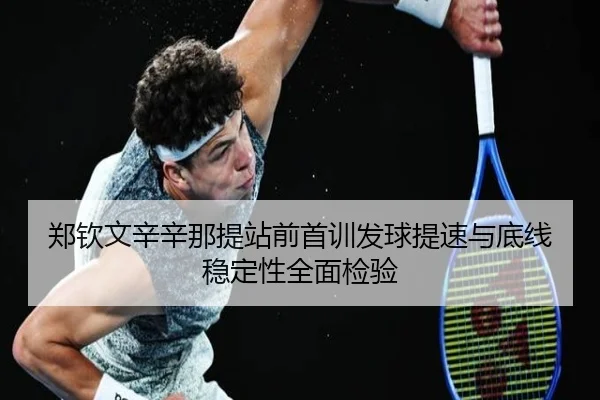 郑钦文辛辛那提站前首训发球提速与底线稳定性全面检验